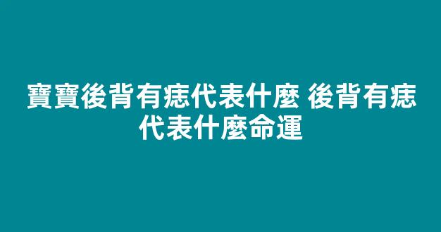 寶寶後背有痣代表什麼 後背有痣代表什麼命運